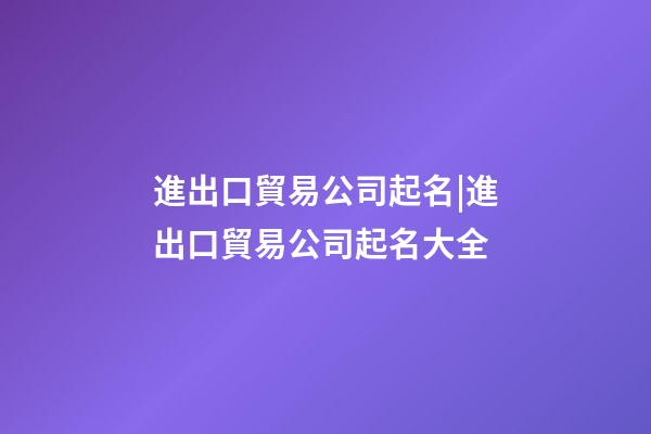 進出口貿易公司起名|進出口貿易公司起名大全-第1張-公司起名-玄機派